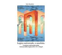 Logica universale, o assoluta. Condotta sull'analisi della «Scienza della logica» di Hegel. Nuova ediz.