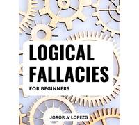 Logical Fallacies For Beginners: A Guide to Mastering Flawless Rhetoric & Building Unbeatable Arguments | Avoid Common Logical Fallacies to Create Stronger, More Persuasive Debates