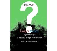 Logicamente, la grande bugia su medicina, energia, politica e altro. Vol. I - Me