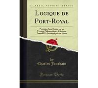 Logique de Port-Royal (Classic Reprint): Précédée d'une Notice sur les Travaux Philosophiques d'Antoine Arnauld Et Accompagnée de Notes: Précédée ... Et Accompagnée de Notes (Classic Reprint)