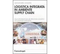 Logistica integrata in ambiente supply chain. Dall'integrazione dei processi logistici l'eccellenza aziendale