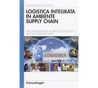 Logistica integrata in ambiente supply chain. Dall'integrazione dei processi logistici l'eccellenza aziendale