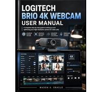 Logitech Brio 4K Webcam User Manual: A complete step-by-step guide to setting up and optimizing your high-resolution camera for video calls
