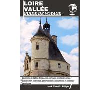 LOIRE VALLÉE GUIDE DE VOYAGE: Explorez la Vallée de la Loire hors des sentiers battus : itinéraires, châteaux, gastronomie, excursions et conseils pratiques
