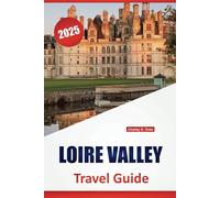 LOIRE VALLEY TRAVEL GUIDE 2025: Places to visit, Things to Do, Local Delights, with Detailed Maps and Itineraries ideas for Exploring France’s Wine Region
