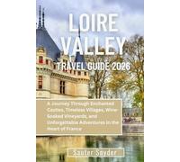 LOIRE VALLEY TRAVEL GUIDE 2026: A Journey Through Enchanted Castles, Timeless Villages, Wine- Soaked Vineyards, and Unforgettable Adventures in the Heart of France