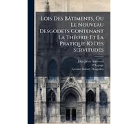 Lois Des Bâtiments, Ou Le Nouveau Desgodets Contenant La ThÃ(c)orie Et La Pratique 1O Des Servitudes