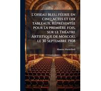 L'oiseau bleu, fÃ(c)erie en cinq actes et dix tableaux. RÃ(c)prÃ(c)sentÃ(c)e pour la première fois, sur le ThÃ(c)atre Artistique de Moscou, le 30 Septembre 1908