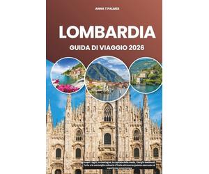 LOMBARDIA GUIDA DI VIAGGIO 2026: Scopri i laghi, le montagne, la capitale della moda, i borghi medievali, l'arte e le meraviglie culinarie d'Italia attraverso gemme nascoste ed esperienze senza tempo