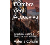 L'Ombra degli Acquaviva: Il martirio e la gloria di Giulio - seconda edizione
