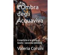 L'Ombra degli Acquaviva: Il martirio e la gloria di Giulio - seconda edizione