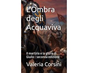 L'Ombra degli Acquaviva: Il martirio e la gloria di Giulio - seconda edizione