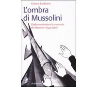 L'ombra di Mussolini. L'Italia moderata e la memoria del fascismo (1945-19...