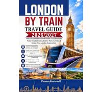 London by Train Travel Guide 2026/2027: The Ultimate First-Time Visitor’s Guide to Exploring London by Rail, Underground & Scenic Day Trips with Easy Routes,Money-Saving Tips, Oyster Card Hacks & Str