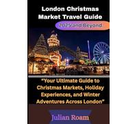 London Christmas Market Travel Guide 2025 and Beyond.: Your Ultimate Guide to Christmas Markets, Holiday Experiences, and Winter Adventures Across London