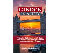 LONDON IN A JIFFY: TRAVELING TO LONDON LIKE A BOSS; YOUR TRAVEL GUIDE TO ENJOY LONDON WITHOUT BREAKING THE BANK