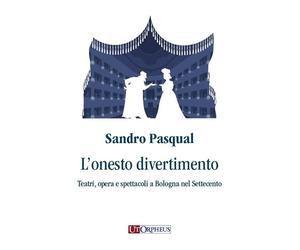 L'onesto divertimento. Teatri, opera e spettacoli a Bologna nel Settecento