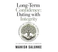 Long-Term Confidence: Dating with Integrity: A Modern Guide to Respectful, Sustainable Dating-Building Consent-Based Confidence for Lasting Relationships