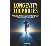 Longevity Loopholes: A Man's Practical Playbook for Preserving Strength, Protecting Cognition, Practicing Self-Care, and Policing Pessimism to Defy the Clock
