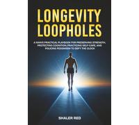 Longevity Loopholes: A Man's Practical Playbook for Preserving Strength, Protecting Cognition, Practicing Self-Care, and Policing Pessimism to Defy the Clock