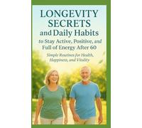Longevity Secrets and Daily Habits to Stay Active, Positive, and Full of Energy After 60: Simple Routines for Health, Happiness, and Vitality
