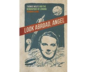 Look Abroad, Angel: Thomas Wolfe and the Geographies of Longing (The New Southern Studies)