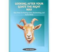 LOOKING AFTER YOUR GOATS THE RIGHT WAY: Easy Ideas for Raising Calm, Hardworking, and Joyful Herds