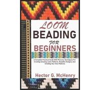 LOOM BEADING FOR BEGINNERS: A Complete Practical Guide With Pictures, Techniques For Creating Amazing Loom Patterns, Beautiful Designs, And Creating Your Own Patterns
