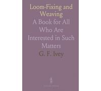 Loom-Fixing and Weaving: A Book for All Who Are Interested in Such Matters