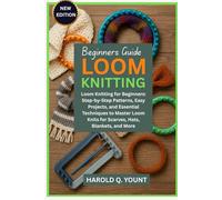 LOOM KNITTING BEGINNERS GUIDE: Loom Knitting for Beginners: Step-by-Step Patterns, Easy Projects, and Essential Techniques to Master Loom Knits for Scarves, Hats, Blankets, and More