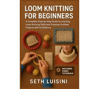 LOOM KNITTING FOR BEGINNERS: A Complete Step-by-Step Guide to Learning Loom Knitting Skills and Creating Finished Projects with Confidence