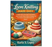 LOOM KNITTING MADE EASY: A Complete Step-by-Step Guide to Loom Knitting - Master Essential Stitches, Patterns, Techniques with Easy Projects for Hats, bands, Scarves and Blankets