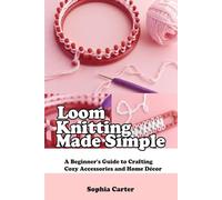 Loom Knitting Made Simple: A Beginner’s Guide to Crafting Cozy Accessories and Home Décor