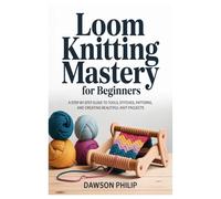 Loom Knitting Mastery for Beginners: A Step-by-Step Guide to Tools, Stitches, Patterns, and Creating Beautiful Knit Projects