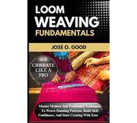 Loom Weaving Fundamentals: Master Modern And Traditional Techniques To Weave Stunning Patterns, Build Skill Confidence, And Start Creating With Ease