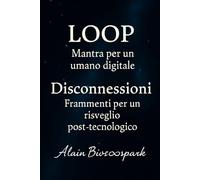 LOOP - Mantra per un umano digitale Disconnessioni. Frammenti per un risveglio post-tecnologico