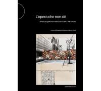L'opera che non c'è. Arte e progetti non realizzati tra XX e XXI secolo - ...