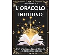 L'Oracolo Intuitivo: Un Libro per Svelare i Misteri della Tua Vita. Poni una domanda e apri le porte della conoscenza nascosta
