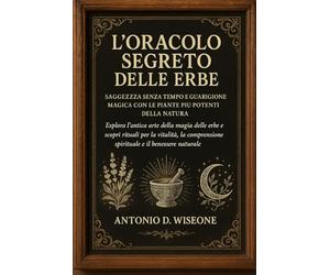 L'Oracolo Segreto delle Erbe: Saggezza senza tempo e guarigione magica con le piante più potenti della natura