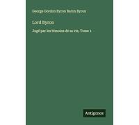 Lord Byron: Jugé par les témoins de sa vie, Tome 1