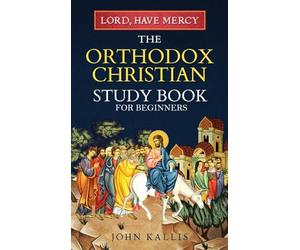 Lord, Have Mercy: The Orthodox Christian Study Book for Beginners - Understanding Christianity Through 2000 Years of Holy Tradition