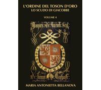L'ordine del Toson d'oro. Lo scudo di Giacobbe. Vol. 4 - Bellanova Maria A...