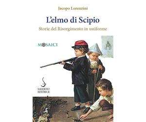 Lorenzini,Jacopo. - L'elmo di Scipio. Storie del Risorgimento in uniforme.
