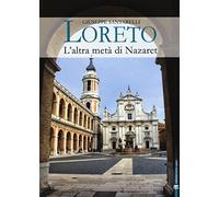 Loreto. L'altra metà di Nazaret. La storia, il mistero e l'arte della Santa Casa
