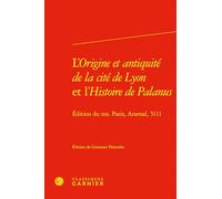 L'Origine et antiquité de la cité de Lyon et l'Histoire de Palanus: Edition du Ms. Paris, Arsenal, 5111
