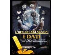 L'oro del XXI secolo: I dati: Economia digitale, intelligenza artificiale e la nuova geopolitica del potere informativo