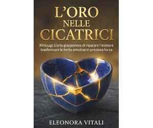 L'Oro nelle Cicatrici: Kintsugi L'arte giapponese di riparare l'anima e trasformare le ferite emotive in preziosa forza