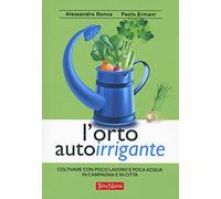 L'orto autoirrigante. Coltivare con poco lavoro e poca acqua, in campagna e in città