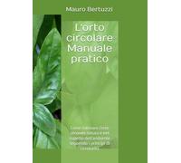 L'orto circolare Manuale pratico: Come coltivare l’orto secondo natura e nel rispetto dell’ambiente seguendo i principi di circolarità