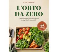 L'orto da Zero: Il manuale passo-passo per coltivare ortaggi ed erbe aromatiche